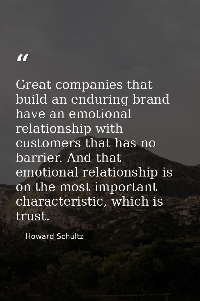 Great companies that build an enduring brand have an emotional relationship with customers that has no barrier. And that — Howard Schultz