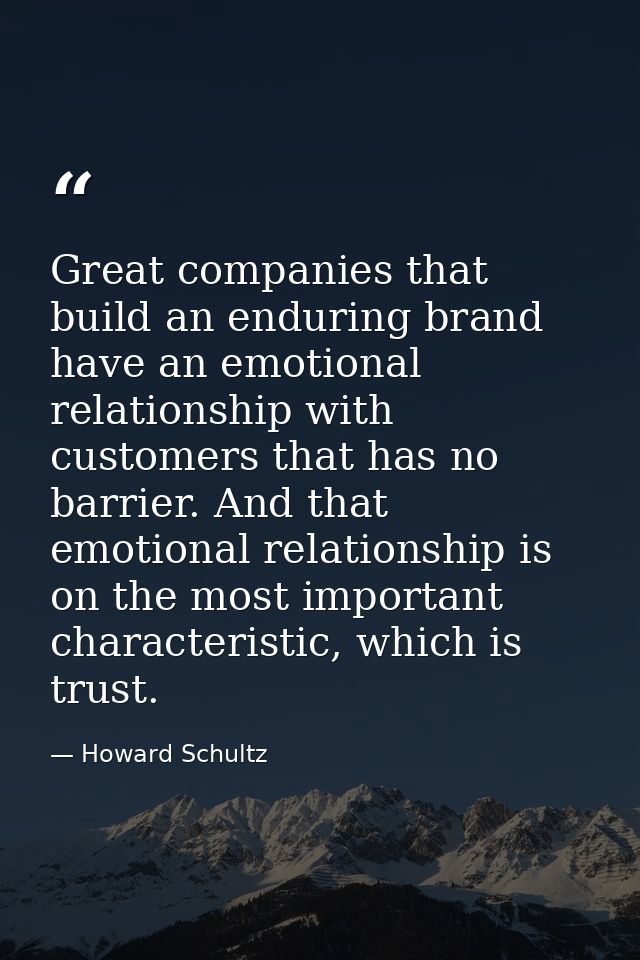Great companies that build an enduring brand have an emotional relationship with customers that has no barrier. And that — Howard Schultz