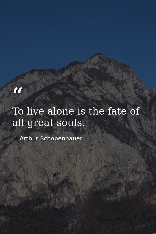 To live alone is the fate of all great souls. — Arthur Schopenhauer
