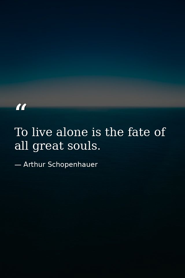 To live alone is the fate of all great souls. — Arthur Schopenhauer