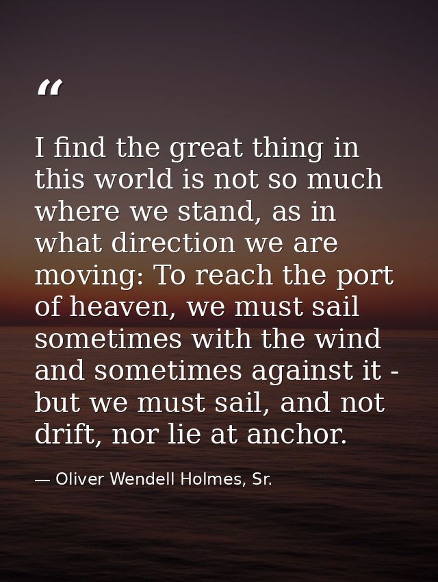 I find the great thing in this world is not so much where we stand, as in what direction we are moving: To reach the por — Oliver Wendell Holmes, Sr.