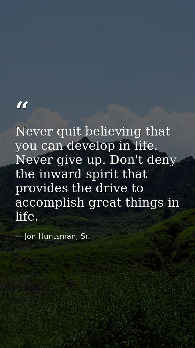 Never quit believing that you can develop in life. Never give up. Don't deny the inward spirit that provides the drive t — Jon Huntsman, Sr.