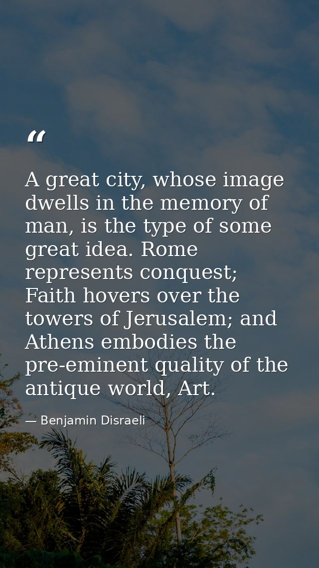 A great city, whose image dwells in the memory of man, is the type of some great idea. Rome represents conquest; Faith h — Benjamin Disraeli