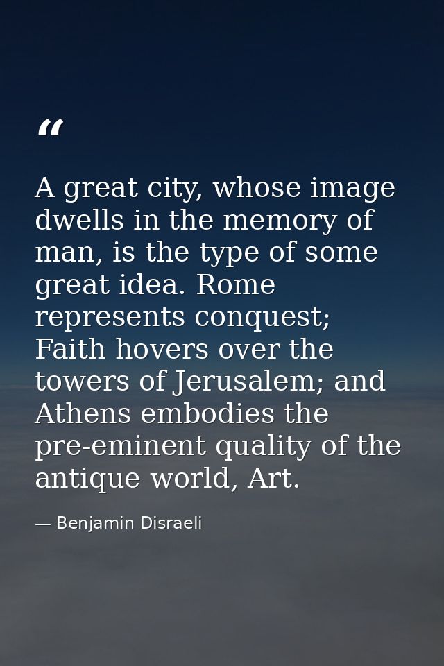 A great city, whose image dwells in the memory of man, is the type of some great idea. Rome represents conquest; Faith h — Benjamin Disraeli