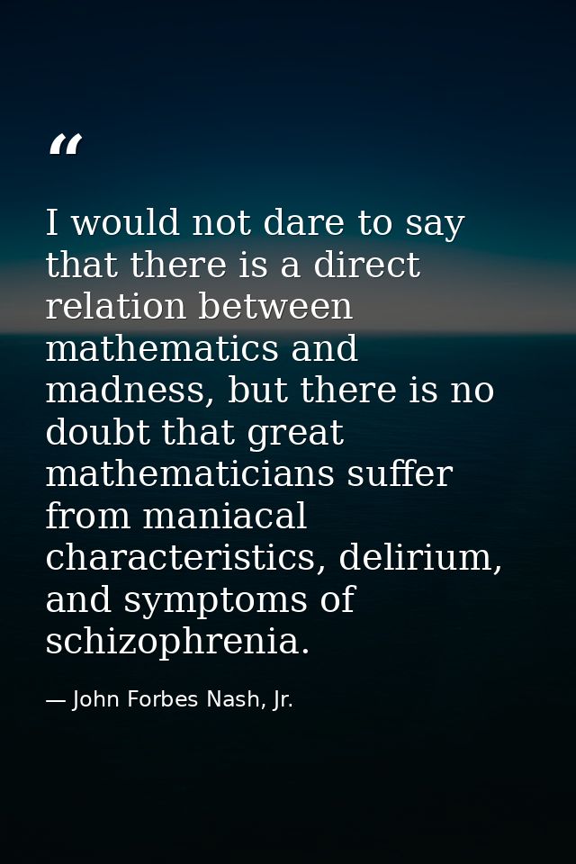 I would not dare to say that there is a direct relation between mathematics and madness, but there is no doubt that grea — John Forbes Nash, Jr.