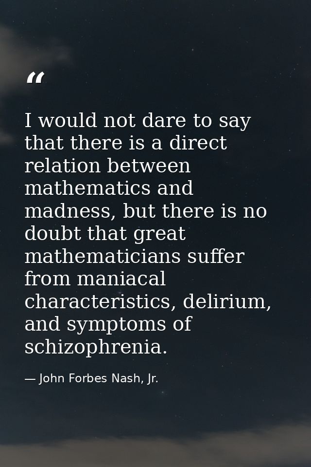 I would not dare to say that there is a direct relation between mathematics and madness, but there is no doubt that grea — John Forbes Nash, Jr.