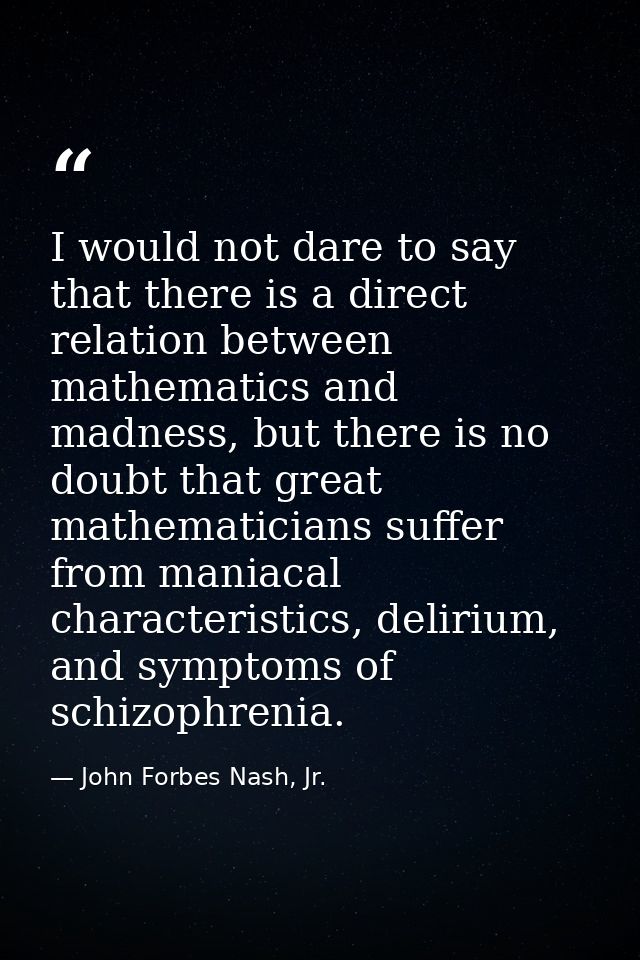 I would not dare to say that there is a direct relation between mathematics and madness, but there is no doubt that grea — John Forbes Nash, Jr.