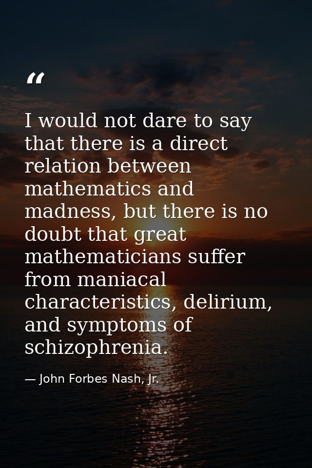 I would not dare to say that there is a direct relation between mathematics and madness, but there is no doubt that grea — John Forbes Nash, Jr.