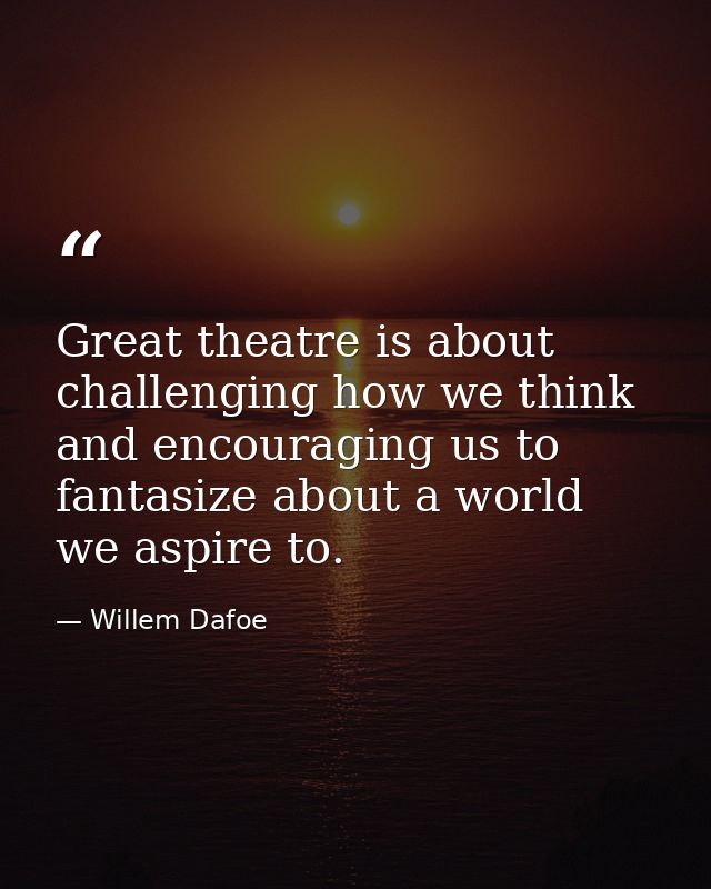 Great theatre is about challenging how we think and encouraging us to fantasize about a world we aspire to. — Willem Dafoe