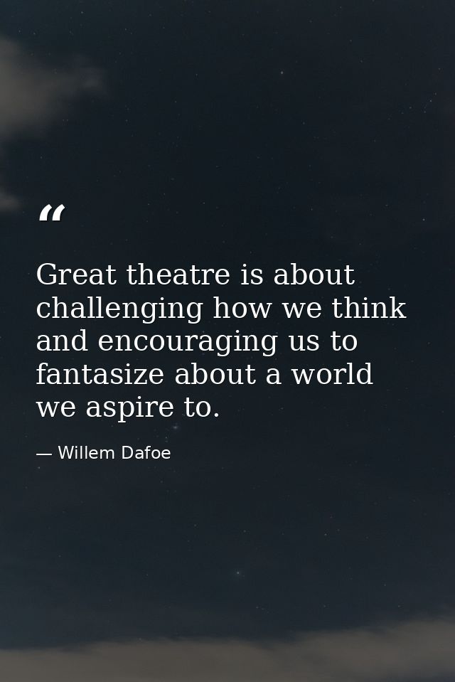 Great theatre is about challenging how we think and encouraging us to fantasize about a world we aspire to. — Willem Dafoe