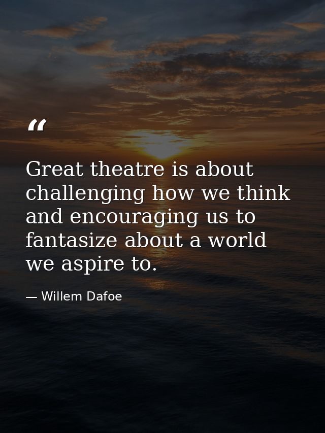Great theatre is about challenging how we think and encouraging us to fantasize about a world we aspire to. — Willem Dafoe