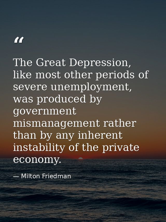 The Great Depression, like most other periods of severe unemployment, was produced by government mismanagement rather th — Milton Friedman