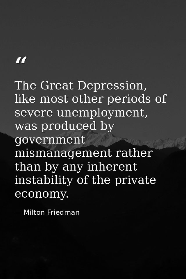 The Great Depression, like most other periods of severe unemployment, was produced by government mismanagement rather th — Milton Friedman