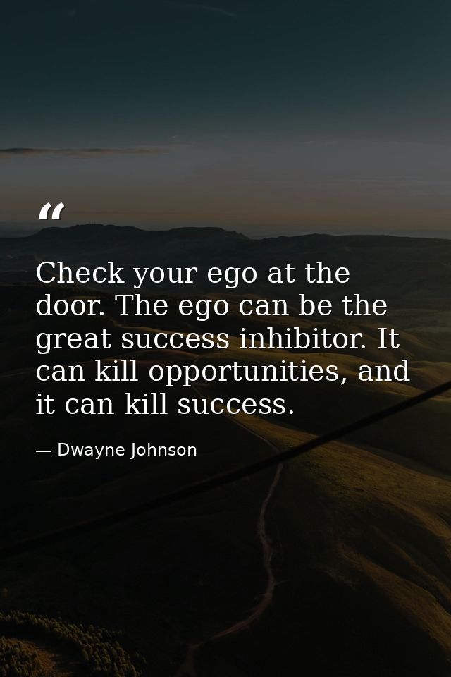 Check your ego at the door. The ego can be the great success inhibitor. It can kill opportunities, and it can kill succe — Dwayne Johnson