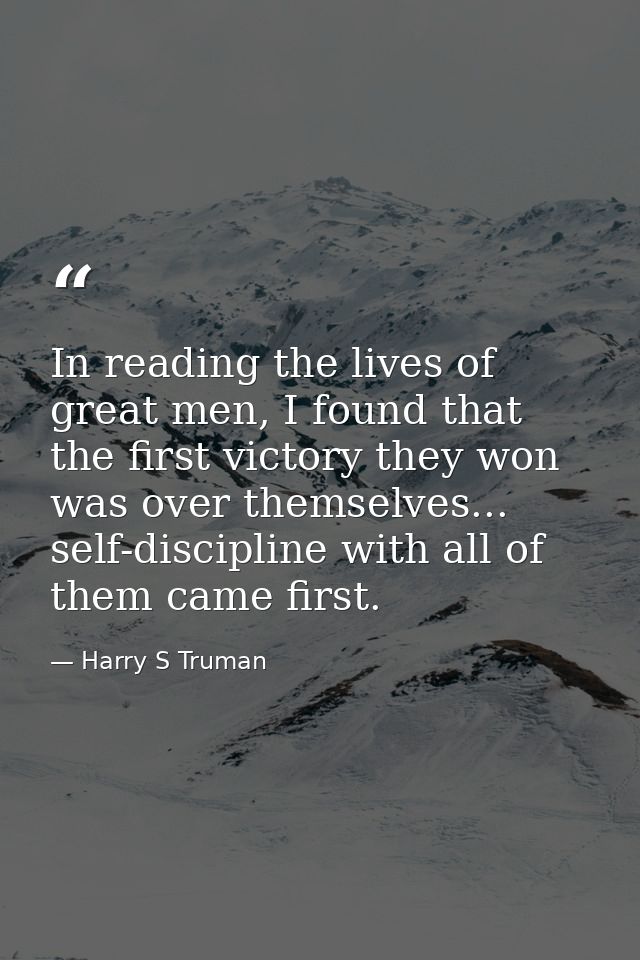 In reading the lives of great men, I found that the first victory they won was over themselves... self-discipline with a — Harry S Truman