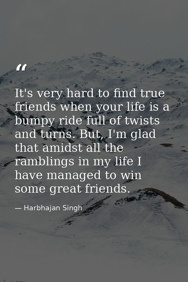 It's very hard to find true friends when your life is a bumpy ride full of twists and turns. But, I'm glad that amidst a — Harbhajan Singh