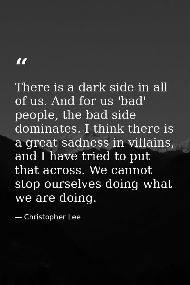 There is a dark side in all of us. And for us 'bad' people, the bad side dominates. I think there is a great sadness in  — Christopher Lee