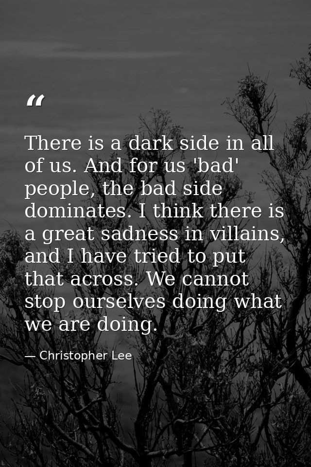 There is a dark side in all of us. And for us 'bad' people, the bad side dominates. I think there is a great sadness in  — Christopher Lee