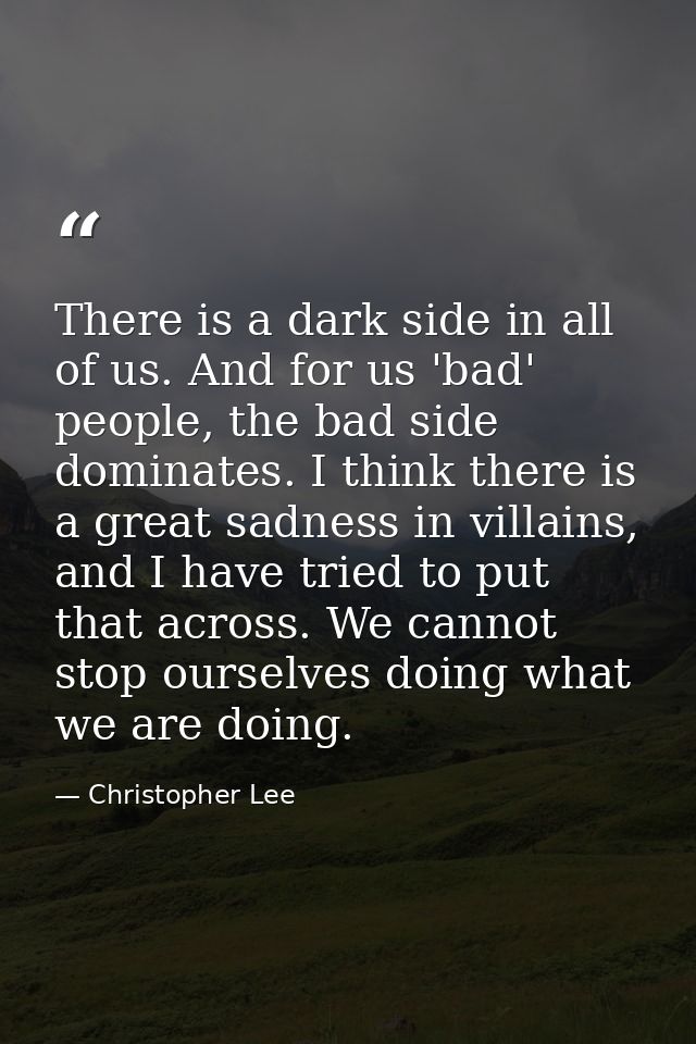 There is a dark side in all of us. And for us 'bad' people, the bad side dominates. I think there is a great sadness in  — Christopher Lee