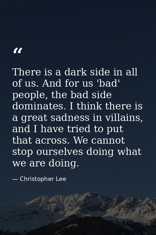 There is a dark side in all of us. And for us 'bad' people, the bad side dominates. I think there is a great sadness in  — Christopher Lee