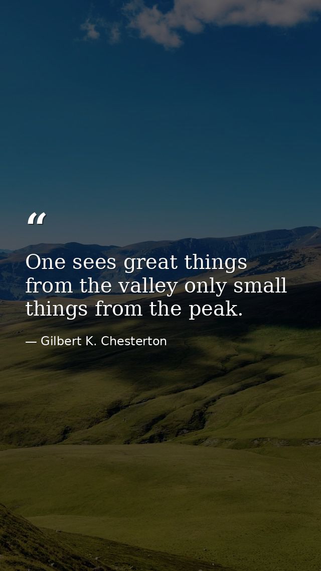 One sees great things from the valley only small things from the peak. — Gilbert K. Chesterton