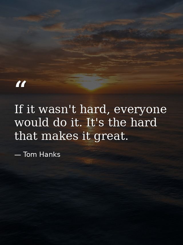 If it wasn't hard, everyone would do it. It's the hard that makes it great. — Tom Hanks