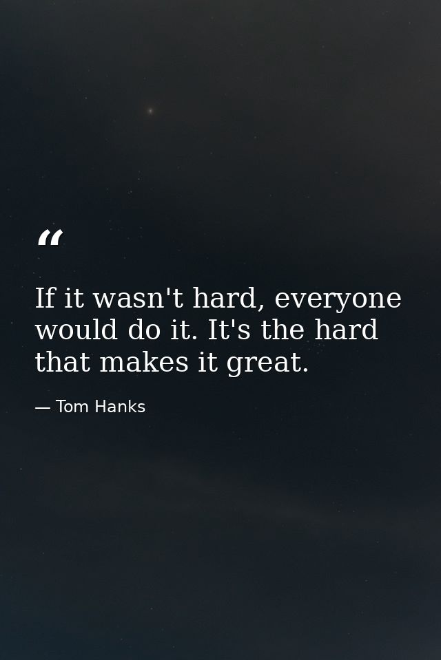 If it wasn't hard, everyone would do it. It's the hard that makes it great. — Tom Hanks