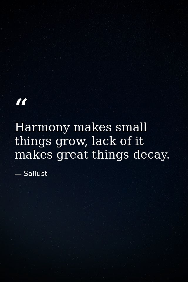 Harmony makes small things grow, lack of it makes great things decay. — Sallust