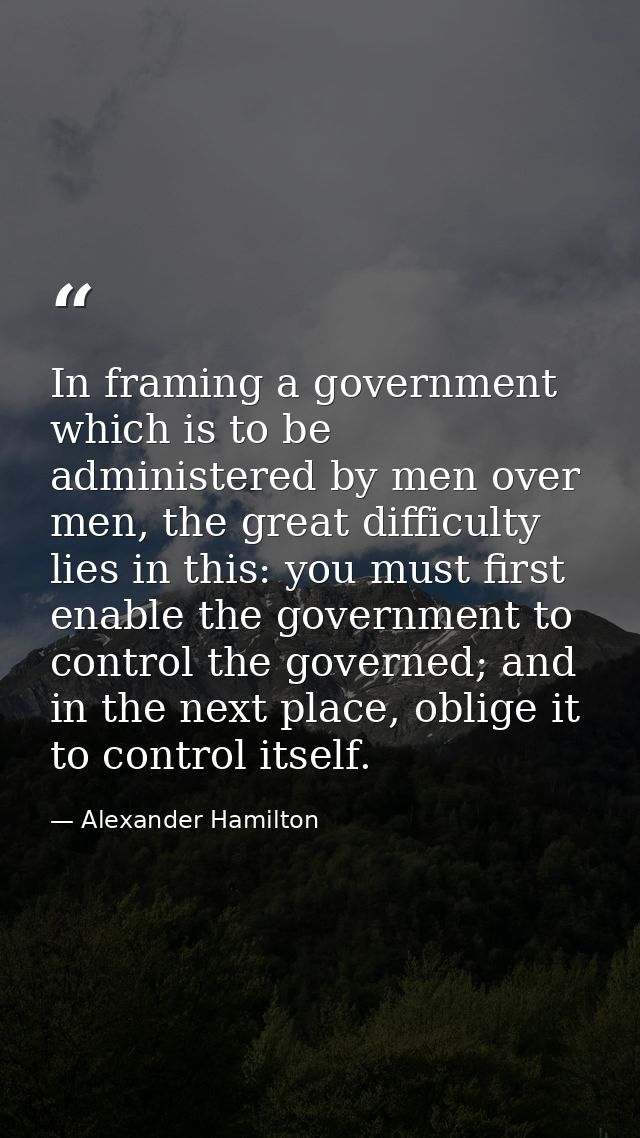 In framing a government which is to be administered by men over men, the great difficulty lies in this: you must first e — Alexander Hamilton
