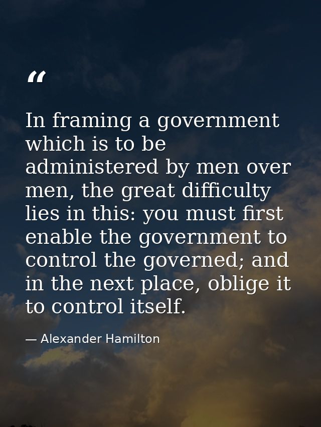 In framing a government which is to be administered by men over men, the great difficulty lies in this: you must first e — Alexander Hamilton
