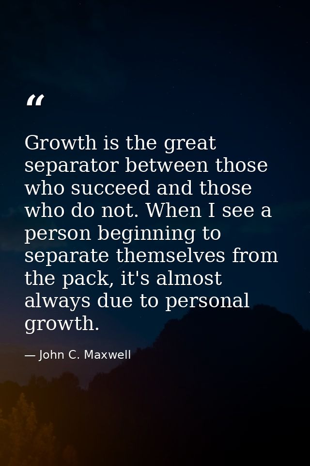 Growth is the great separator between those who succeed and those who do not. When I see a person beginning to separate  — John C. Maxwell