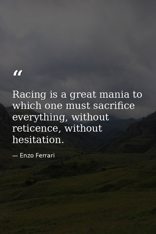 Racing is a great mania to which one must sacrifice everything, without reticence, without hesitation. — Enzo Ferrari