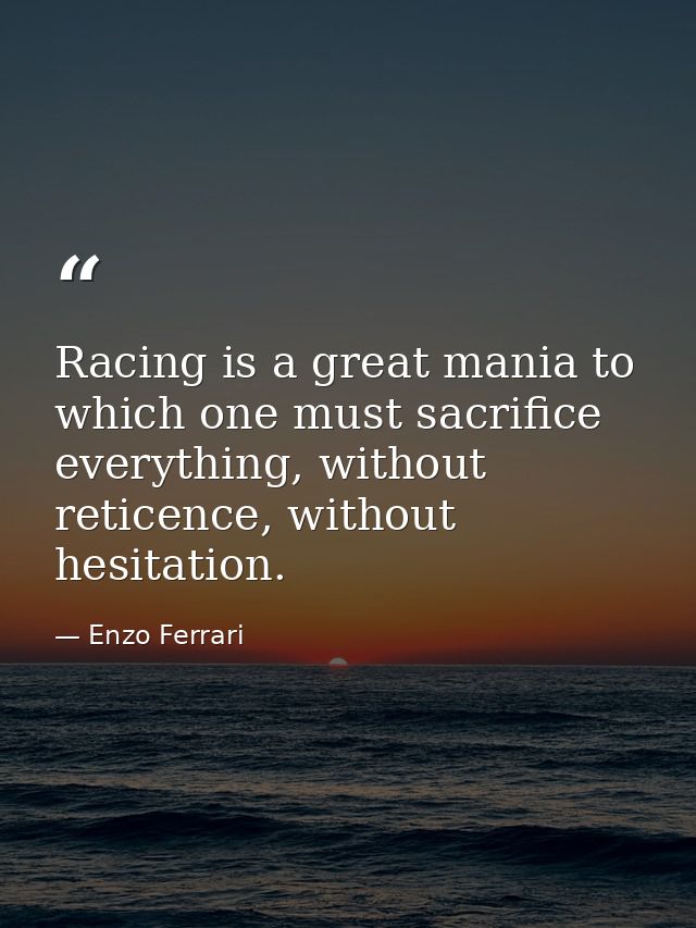 Racing is a great mania to which one must sacrifice everything, without reticence, without hesitation. — Enzo Ferrari
