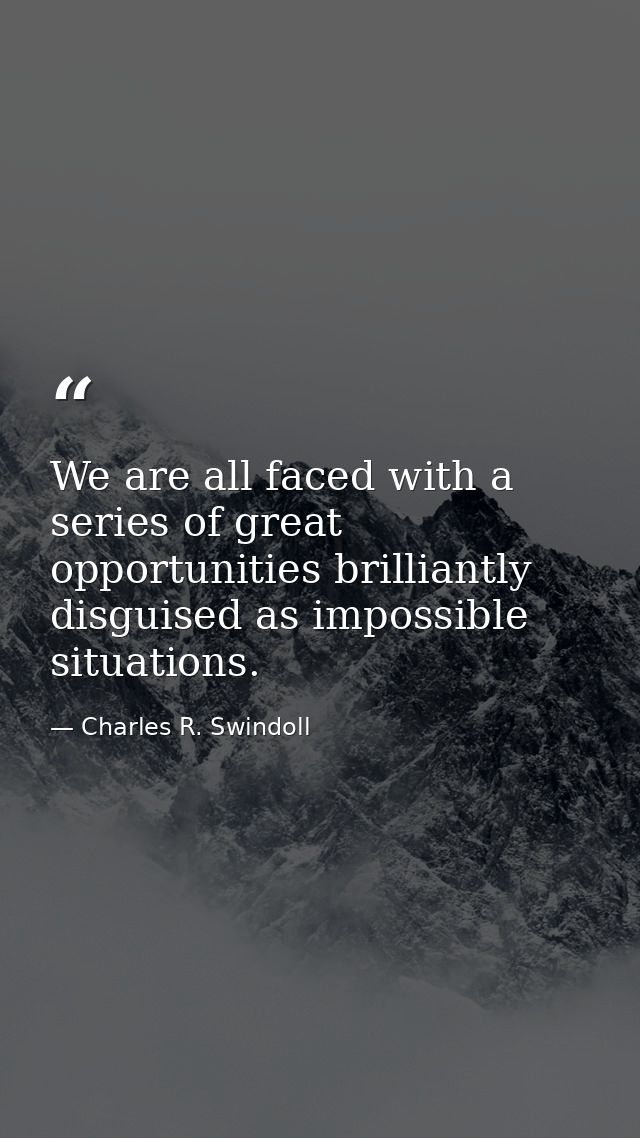 We are all faced with a series of great opportunities brilliantly disguised as impossible situations. — Charles R. Swindoll