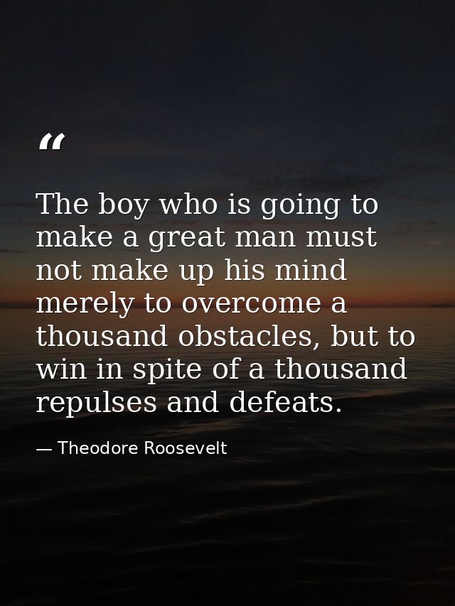 The boy who is going to make a great man must not make up his mind merely to overcome a thousand obstacles, but to win i — Theodore Roosevelt