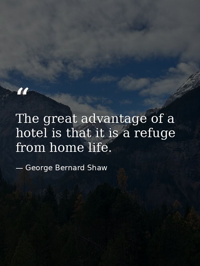 The great advantage of a hotel is that it is a refuge from home life. — George Bernard Shaw