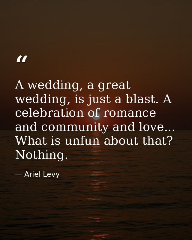 A wedding, a great wedding, is just a blast. A celebration of romance and community and love... What is unfun about that — Ariel Levy