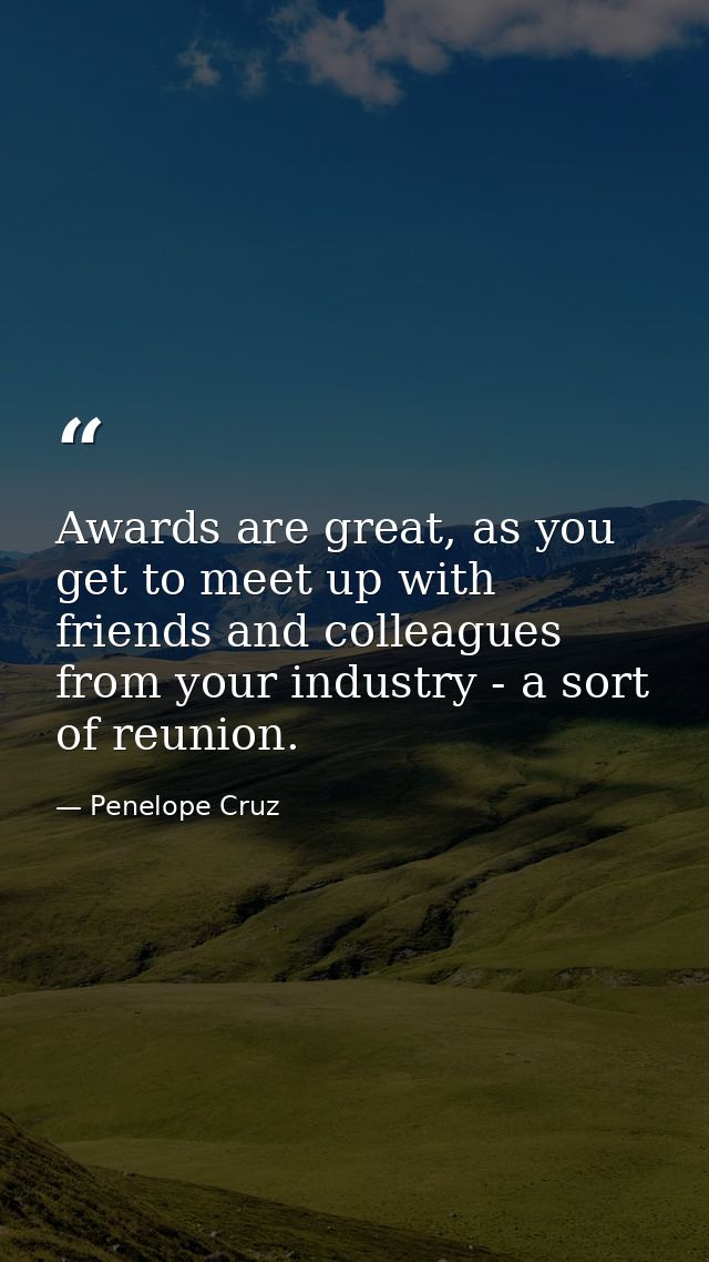Awards are great, as you get to meet up with friends and colleagues from your industry - a sort of reunion. — Penelope Cruz