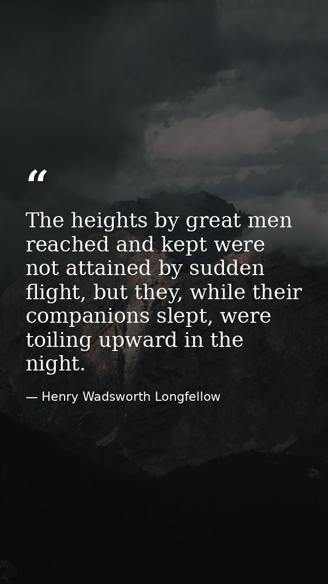 The heights by great men reached and kept were not attained by sudden flight, but they, while their companions slept, we — Henry Wadsworth Longfellow