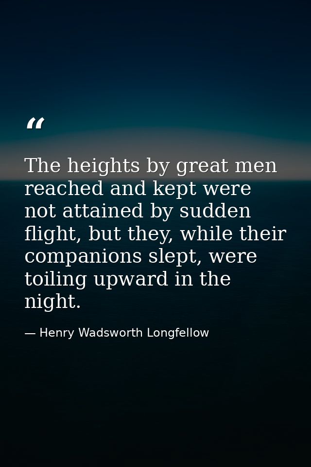 The heights by great men reached and kept were not attained by sudden flight, but they, while their companions slept, we — Henry Wadsworth Longfellow