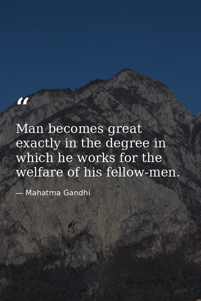 Man becomes great exactly in the degree in which he works for the welfare of his fellow-men. — Mahatma Gandhi