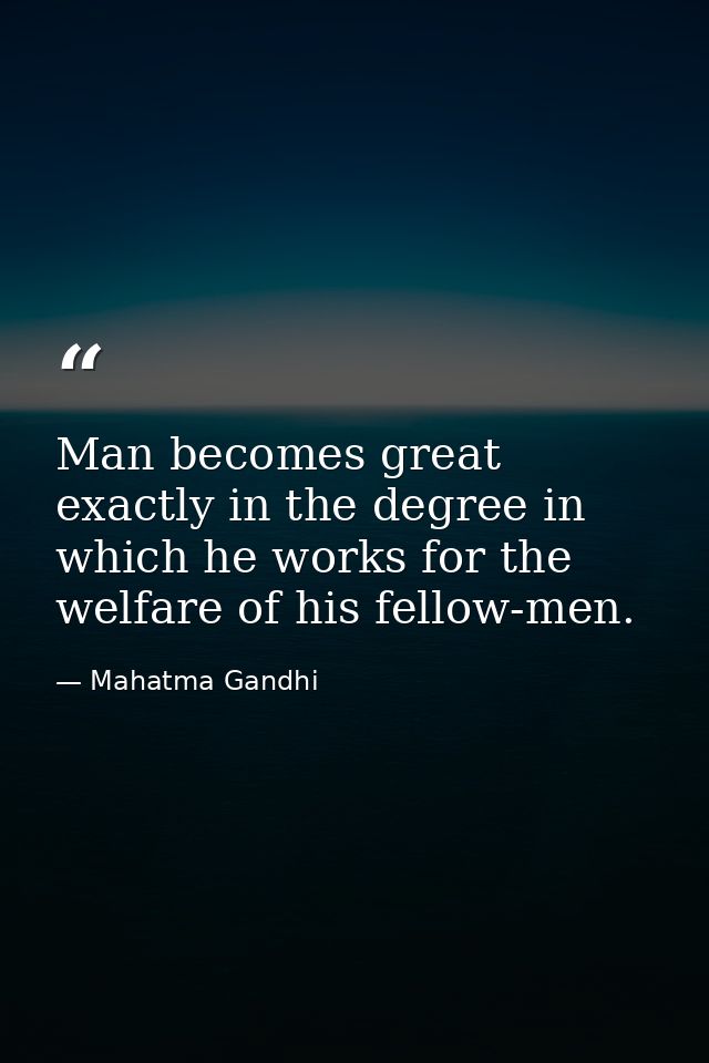 Man becomes great exactly in the degree in which he works for the welfare of his fellow-men. — Mahatma Gandhi
