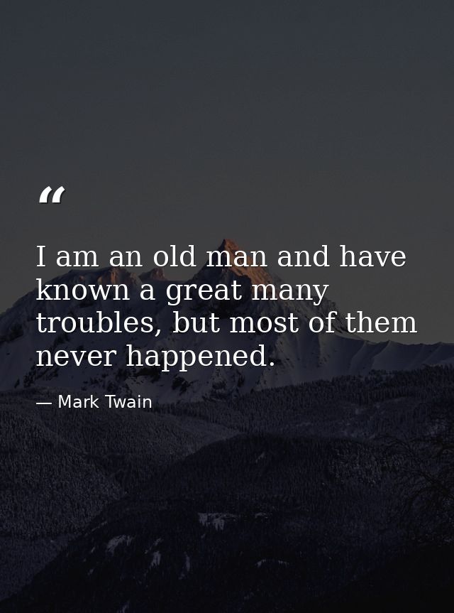 I am an old man and have known a great many troubles, but most of them never happened. — Mark Twain