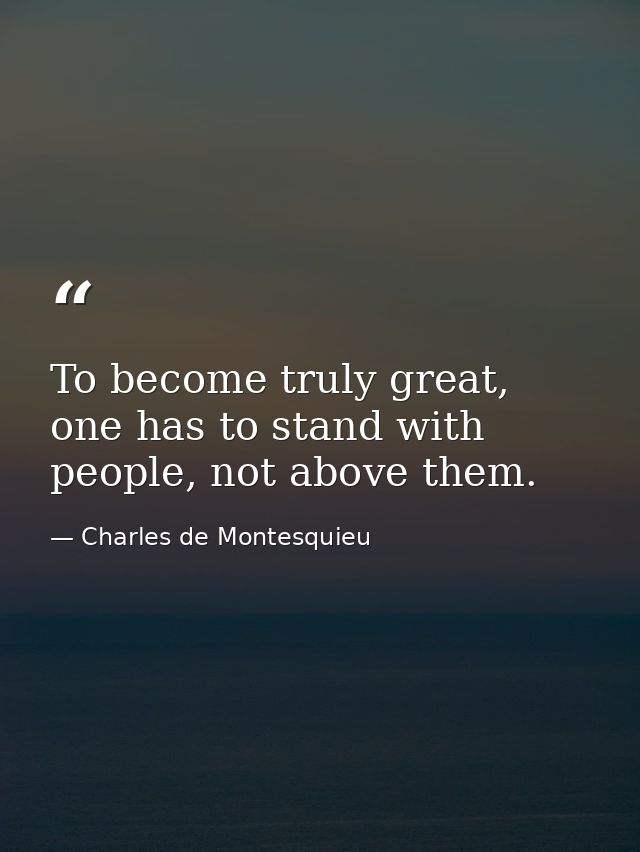 To become truly great, one has to stand with people, not above them. — Charles de Montesquieu