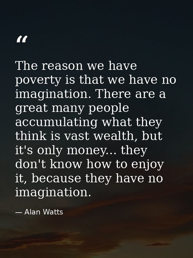 The reason we have poverty is that we have no imagination. There are a great many people accumulating what they think is — Alan Watts