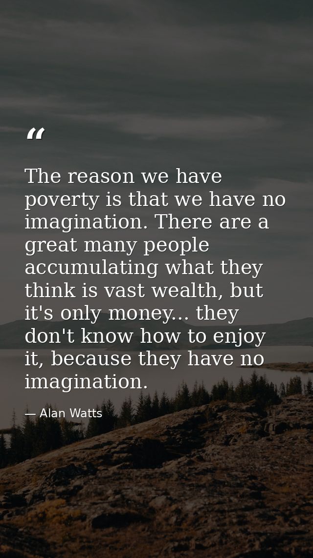 The reason we have poverty is that we have no imagination. There are a great many people accumulating what they think is — Alan Watts