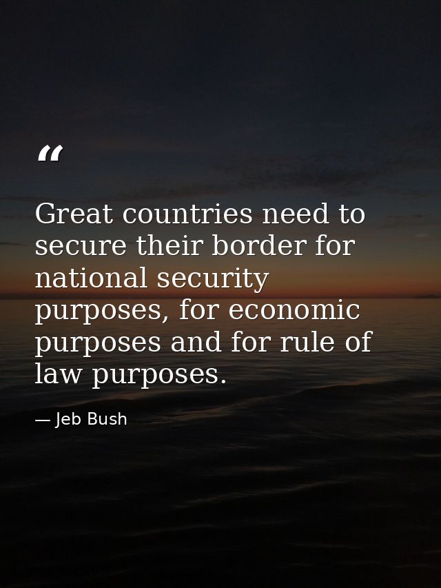 Great countries need to secure their border for national security purposes, for economic purposes and for rule of law pu — Jeb Bush