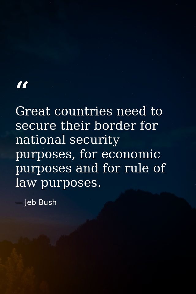 Great countries need to secure their border for national security purposes, for economic purposes and for rule of law pu — Jeb Bush