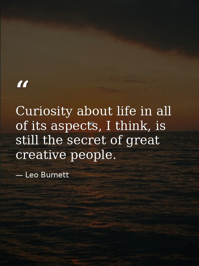 Curiosity about life in all of its aspects, I think, is still the secret of great creative people. — Leo Burnett