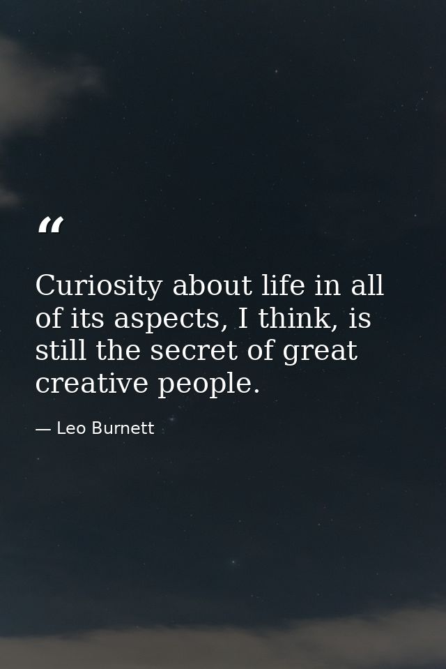 Curiosity about life in all of its aspects, I think, is still the secret of great creative people. — Leo Burnett